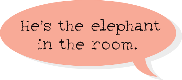 He's the elephant in the room.